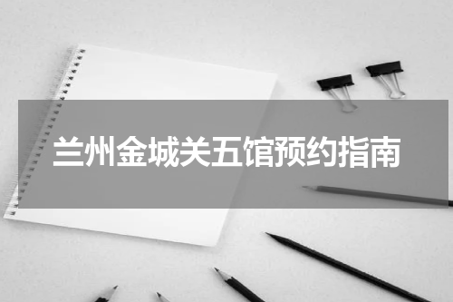 兰州金城关五馆预约指南