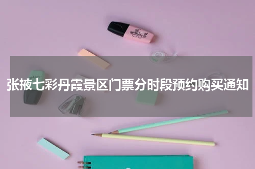 张掖七彩丹霞景区门票分时段预约购买通知