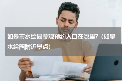 如皋市水绘园参观预约入口在哪里?（如皋水绘园附近景点）