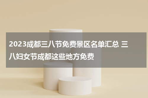 2023成都三八节免费景区名单汇总 三八妇女节成都这些地方免费