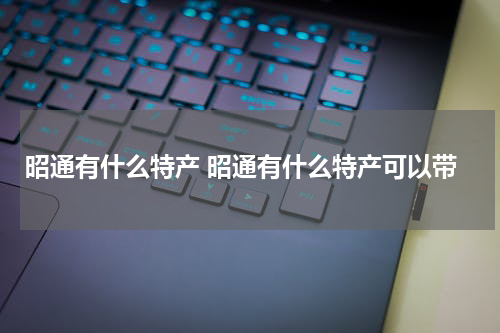 昭通有什么特产 昭通有什么特产可以带
