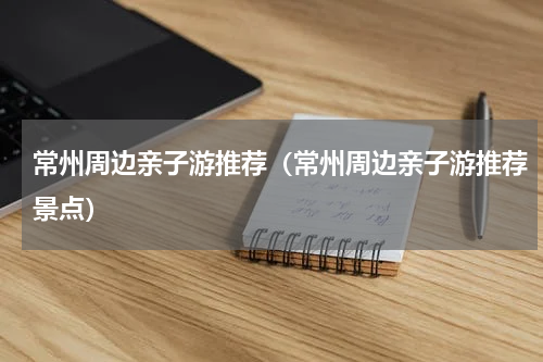 常州周边亲子游推荐（常州周边亲子游推荐景点）