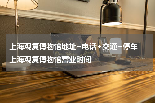 上海观复博物馆地址+电话+交通+停车 上海观复博物馆营业时间