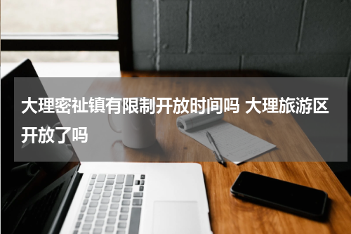 大理密祉镇有限制开放时间吗 大理旅游区开放了吗