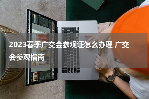 2023春季广交会参观证怎么办理 广交会参观指南