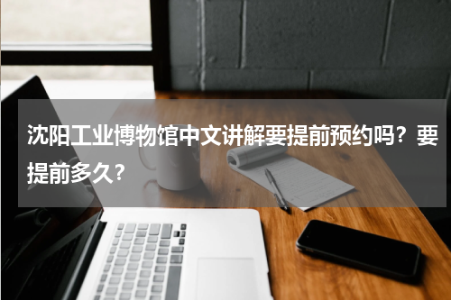 沈阳工业博物馆中文讲解要提前预约吗？要提前多久？