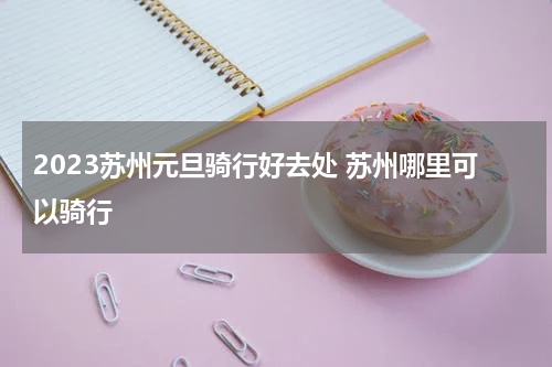 2023苏州元旦骑行好去处 苏州哪里可以骑行