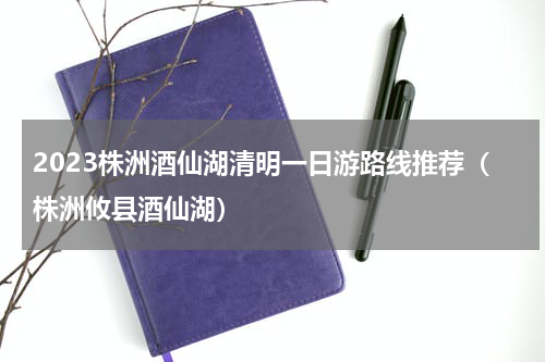2023株洲酒仙湖清明一日游路线推荐（株洲攸县酒仙湖）