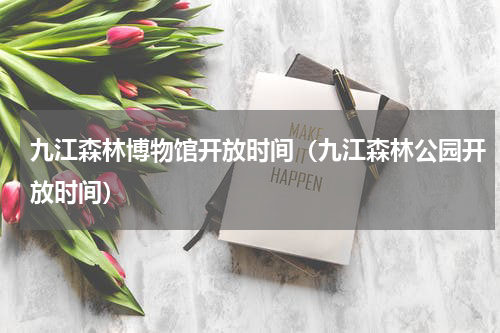 九江森林博物馆开放时间（九江森林公园开放时间）