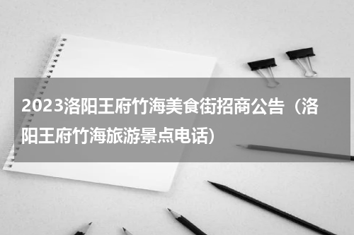 2023洛阳王府竹海美食街招商公告（洛阳王府竹海旅游景点电话）