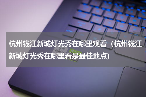 杭州钱江新城灯光秀在哪里观看（杭州钱江新城灯光秀在哪里看是最佳地点）