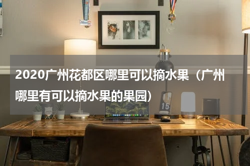 2020广州花都区哪里可以摘水果（广州哪里有可以摘水果的果园）