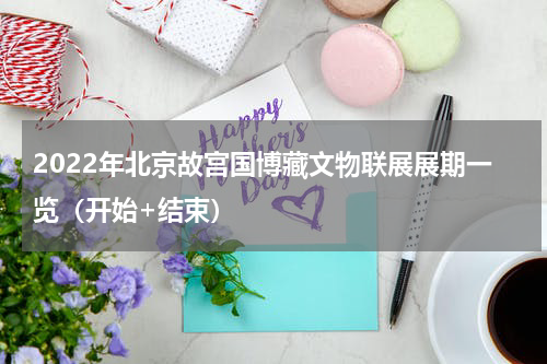 2022年北京故宫国博藏文物联展展期一览（开始+结束）
