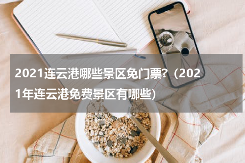 2021连云港哪些景区免门票?（2021年连云港免费景区有哪些）