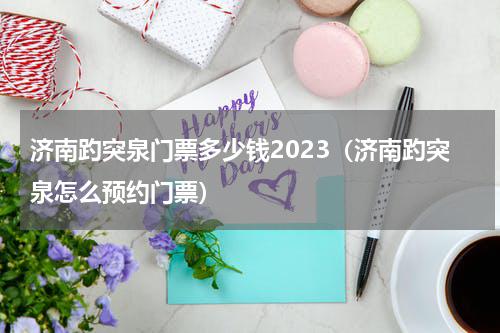 济南趵突泉门票多少钱2023（济南趵突泉怎么预约门票）
