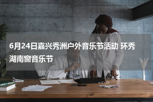 6月24日嘉兴秀洲户外音乐节活动 环秀湖南窗音乐节