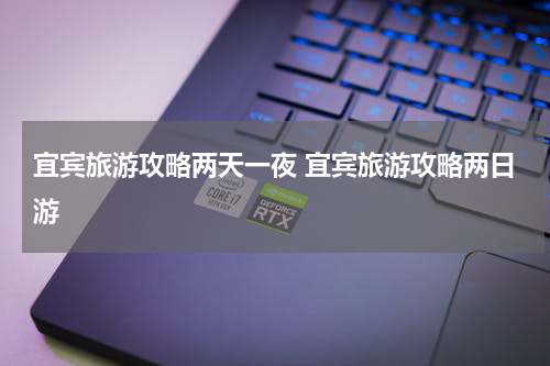 宜宾旅游攻略两天一夜 宜宾旅游攻略两日游