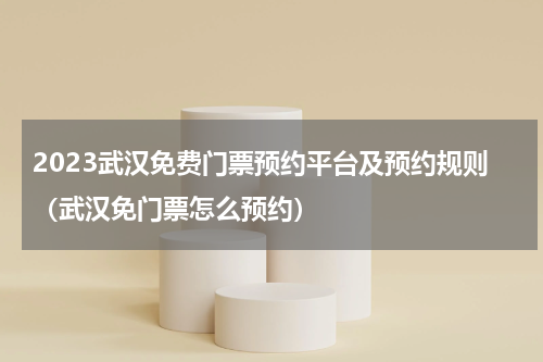 2023武汉免费门票预约平台及预约规则（武汉免门票怎么预约）