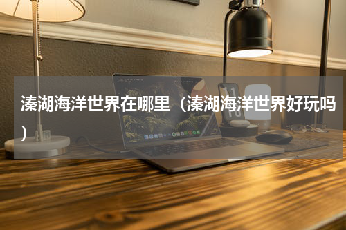 溱湖海洋世界在哪里（溱湖海洋世界好玩吗）
