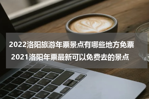 2022洛阳旅游年票景点有哪些地方免票 2021洛阳年票最新可以免费去的景点