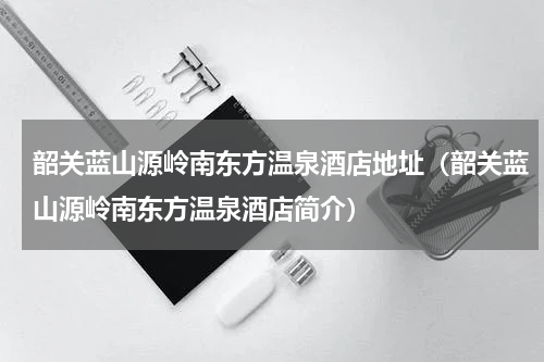韶关蓝山源岭南东方温泉酒店地址（韶关蓝山源岭南东方温泉酒店简介）