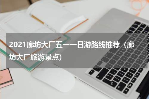 2021廊坊大厂五一一日游路线推荐（廊坊大厂旅游景点）