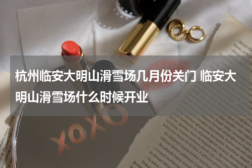 杭州临安大明山滑雪场几月份关门 临安大明山滑雪场什么时候开业