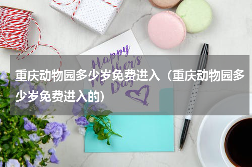 重庆动物园多少岁免费进入（重庆动物园多少岁免费进入的）