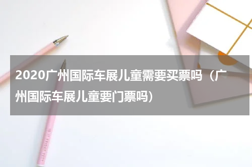 2020广州国际车展儿童需要买票吗（广州国际车展儿童要门票吗）