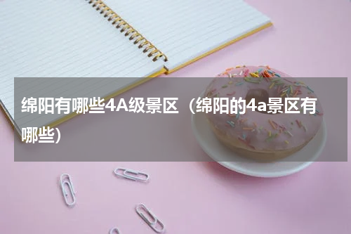 绵阳有哪些4A级景区（绵阳的4a景区有哪些）