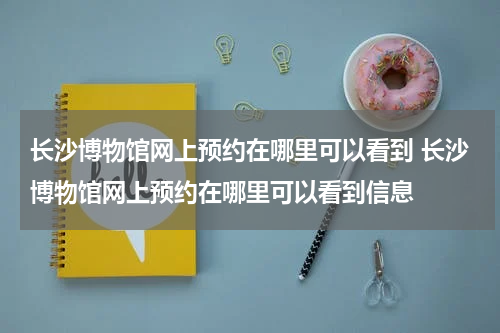长沙博物馆网上预约在哪里可以看到 长沙博物馆网上预约在哪里可以看到信息