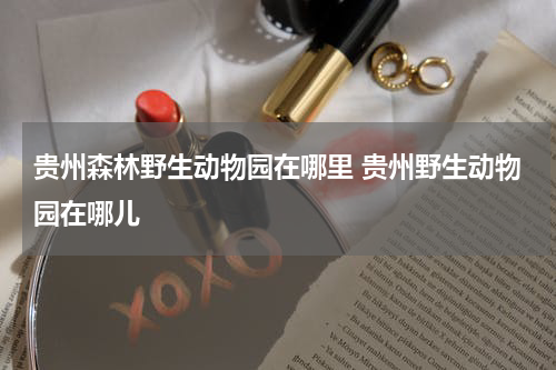 贵州森林野生动物园在哪里 贵州野生动物园在哪儿