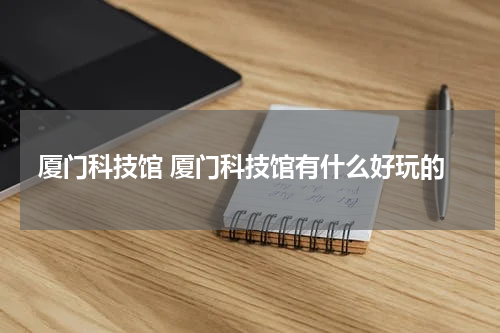 厦门科技馆 厦门科技馆有什么好玩的