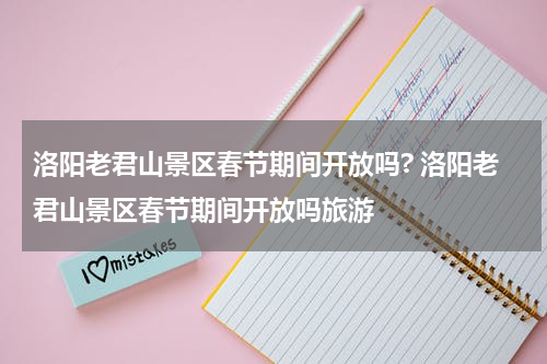 洛阳老君山景区春节期间开放吗? 洛阳老君山景区春节期间开放吗旅游