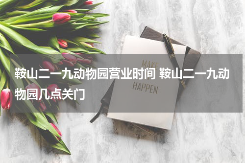 鞍山二一九动物园营业时间 鞍山二一九动物园几点关门