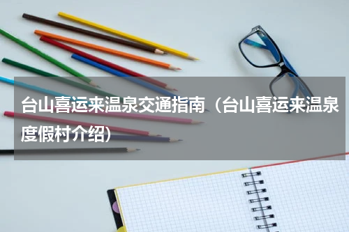 台山喜运来温泉交通指南（台山喜运来温泉度假村介绍）