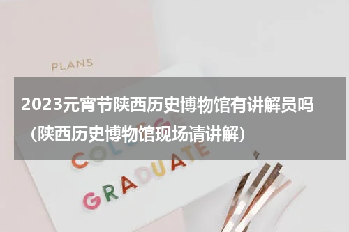 2023元宵节陕西历史博物馆有讲解员吗（陕西历史博物馆现场请讲解）