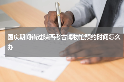 国庆期间错过陕西考古博物馆预约时间怎么办