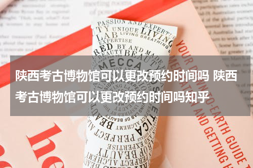 陕西考古博物馆可以更改预约时间吗 陕西考古博物馆可以更改预约时间吗知乎