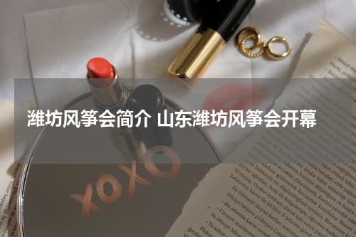 潍坊风筝会简介 山东潍坊风筝会开幕