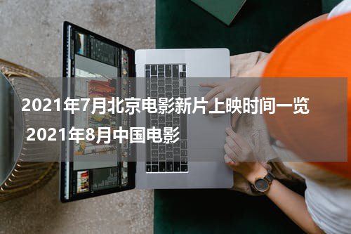 2021年7月北京电影新片上映时间一览 2021年8月中国电影
