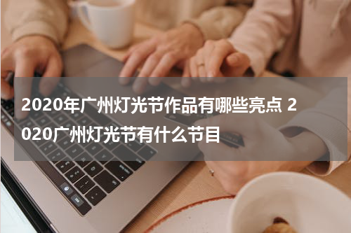 2020年广州灯光节作品有哪些亮点 2020广州灯光节有什么节目