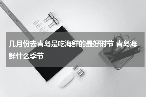 几月份去青岛是吃海鲜的最好时节 青岛海鲜什么季节