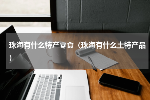 珠海有什么特产零食（珠海有什么土特产品）