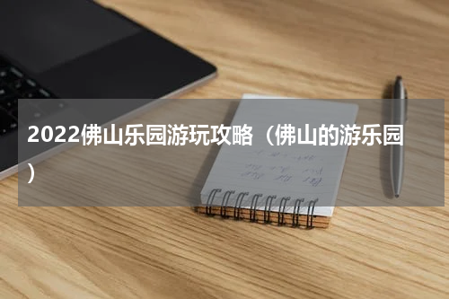 2022佛山乐园游玩攻略（佛山的游乐园）
