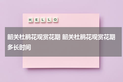 韶关杜鹃花观赏花期 韶关杜鹃花观赏花期多长时间