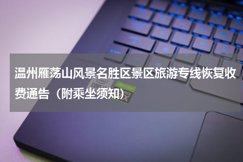 温州雁荡山风景名胜区景区旅游专线恢复收费通告（附乘坐须知）