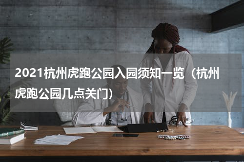 2021杭州虎跑公园入园须知一览（杭州虎跑公园几点关门）