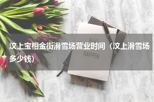 汶上宝相金街滑雪场营业时间（汶上滑雪场多少钱）