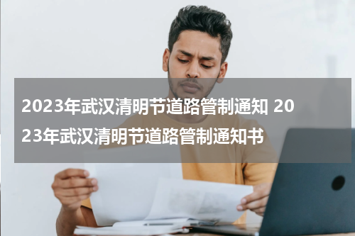 2023年武汉清明节道路管制通知 2023年武汉清明节道路管制通知书